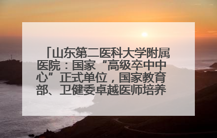 山东第二医科大学附属医院：国家“高级卒中中心”正式单位，国家教育部、卫健委卓越医师培养改革项目单位